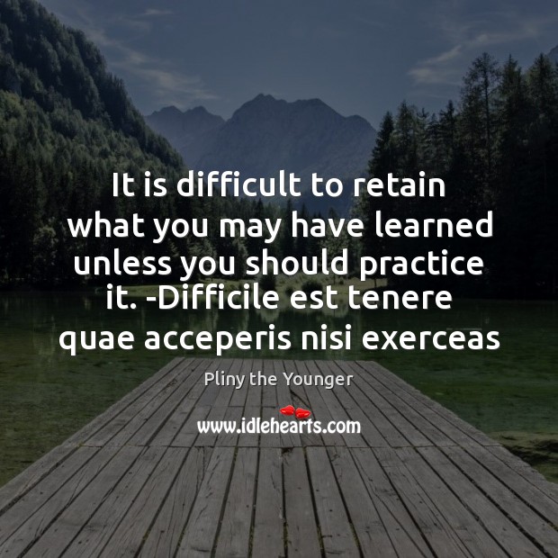 It is difficult to retain what you may have learned unless you Practice Quotes Image