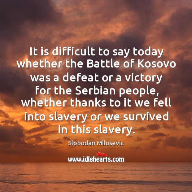 It is difficult to say today whether the battle of kosovo was a defeat or a victory for the Slobodan Milosevic Picture Quote