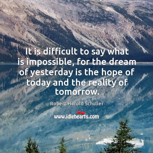 It is difficult to say what is impossible, for the dream of yesterday is the hope of today and the reality of tomorrow. Image