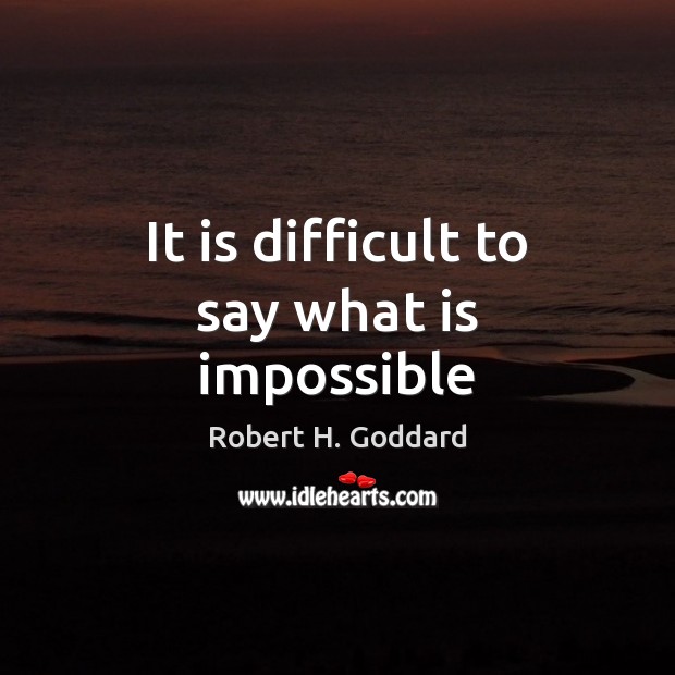 It is difficult to say what is impossible Robert H. Goddard Picture Quote