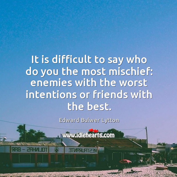 It is difficult to say who do you the most mischief: enemies with the worst intentions or friends with the best. Image