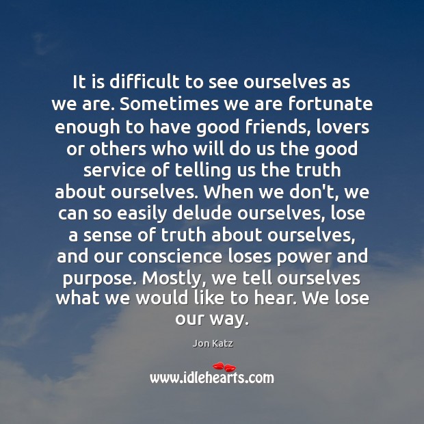 It is difficult to see ourselves as we are. Sometimes we are Jon Katz Picture Quote