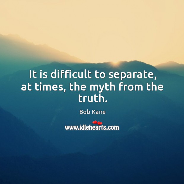 It is difficult to separate, at times, the myth from the truth. Bob Kane Picture Quote