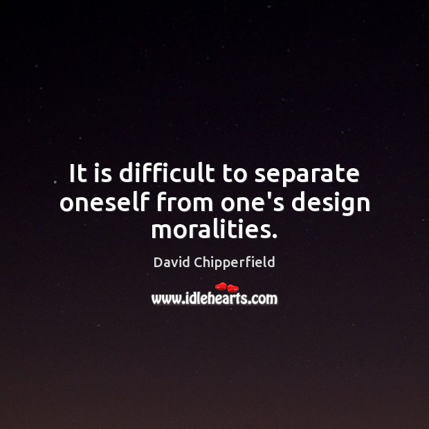 It is difficult to separate oneself from one’s design moralities. David Chipperfield Picture Quote
