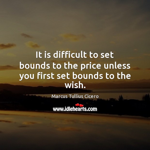 It is difficult to set bounds to the price unless you first set bounds to the wish. Marcus Tullius Cicero Picture Quote