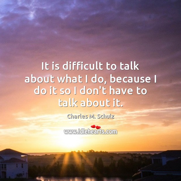 It is difficult to talk about what I do, because I do it so I don’t have to talk about it. Image