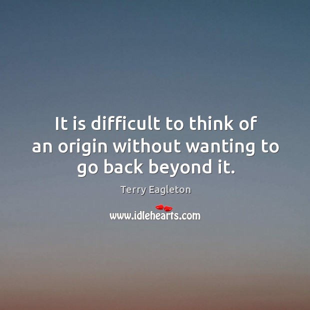 It is difficult to think of an origin without wanting to go back beyond it. Terry Eagleton Picture Quote