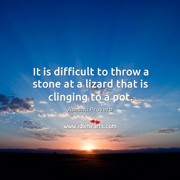 It is difficult to throw a stone at a lizard that is clinging to a pot. Image