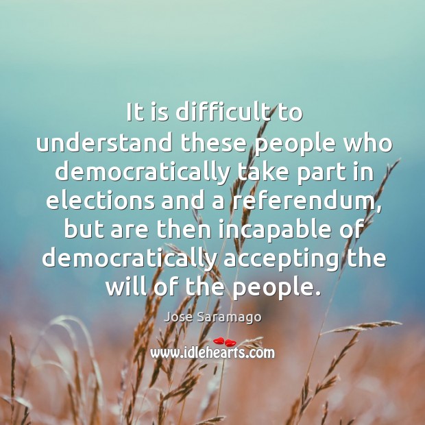 It is difficult to understand these people who democratically take part in elections Jose Saramago Picture Quote
