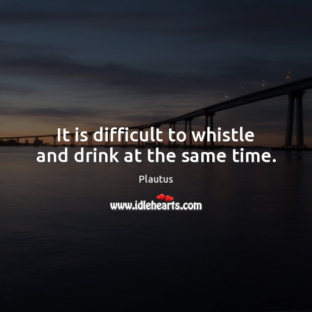 It is difficult to whistle and drink at the same time. Plautus Picture Quote