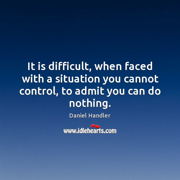 It is difficult, when faced with a situation you cannot control, to Daniel Handler Picture Quote