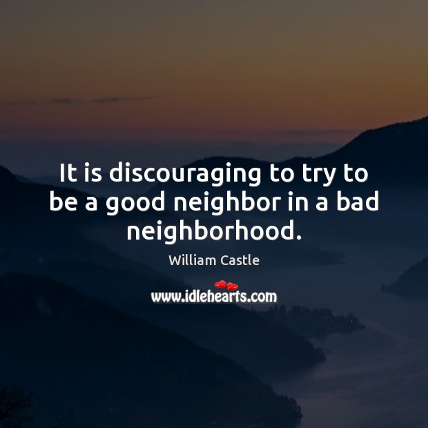 It is discouraging to try to be a good neighbor in a bad neighborhood. William Castle Picture Quote