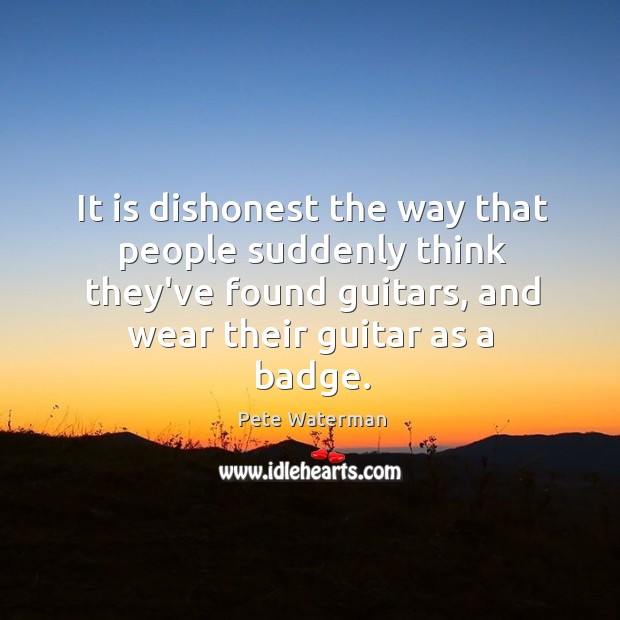It is dishonest the way that people suddenly think they’ve found guitars, Pete Waterman Picture Quote