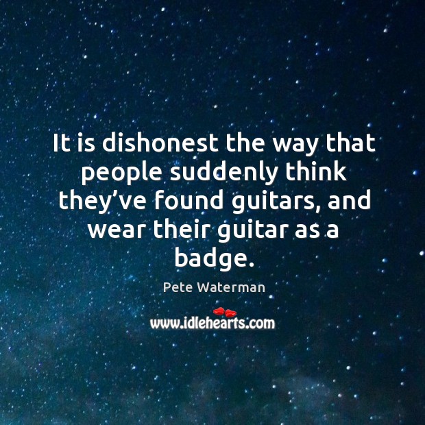 It is dishonest the way that people suddenly think they’ve found guitars, and wear their guitar as a badge. Pete Waterman Picture Quote