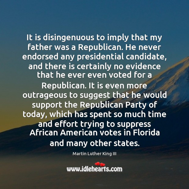 It is disingenuous to imply that my father was a Republican. He Martin Luther King III Picture Quote