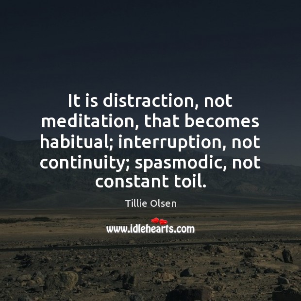 It is distraction, not meditation, that becomes habitual; interruption, not continuity; spasmodic, Tillie Olsen Picture Quote