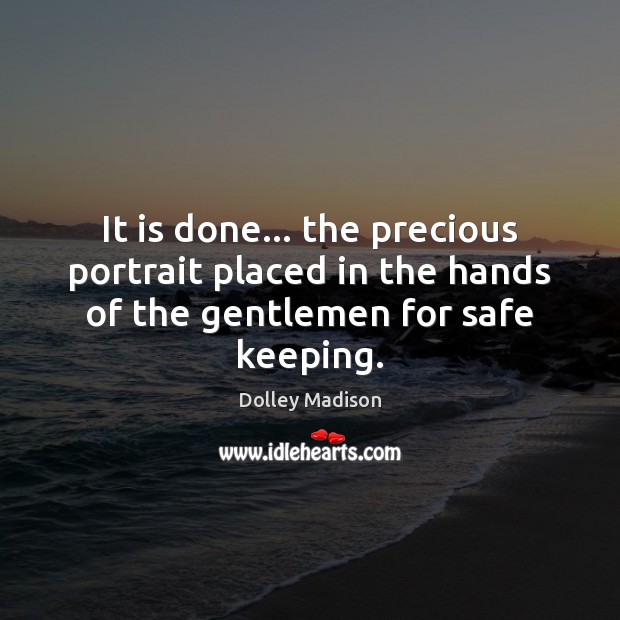 It is done… the precious portrait placed in the hands of the gentlemen for safe keeping. Dolley Madison Picture Quote