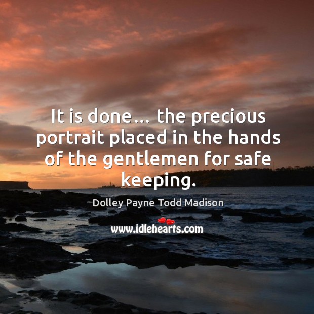 It is done… the precious portrait placed in the hands of the gentlemen for safe keeping. Dolley Payne Todd Madison Picture Quote