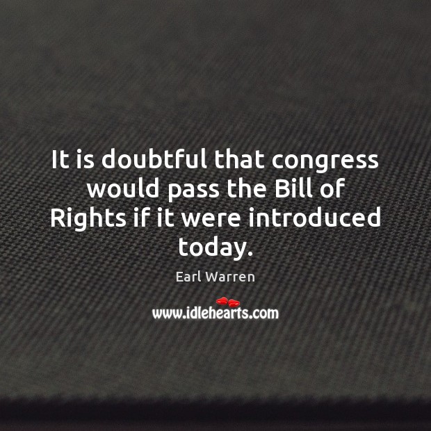 It is doubtful that congress would pass the Bill of Rights if it were introduced today. Earl Warren Picture Quote