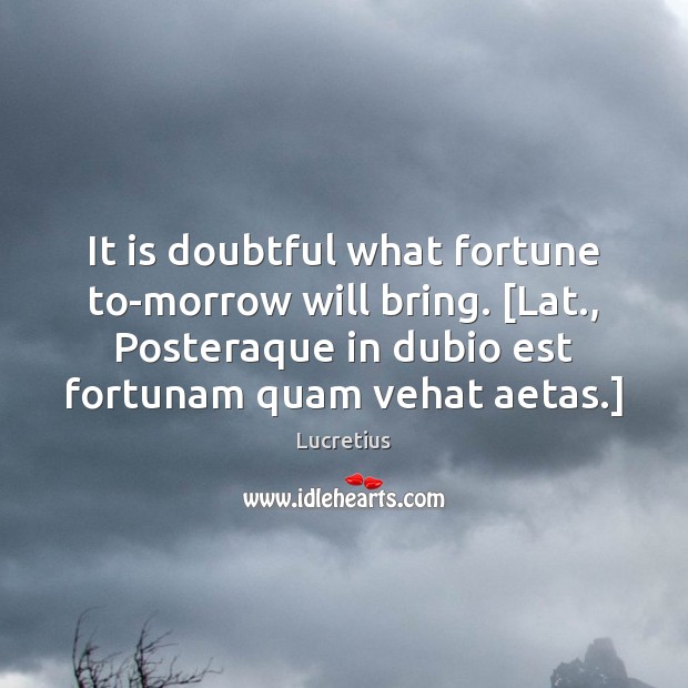 It is doubtful what fortune to-morrow will bring. [Lat., Posteraque in dubio Lucretius Picture Quote