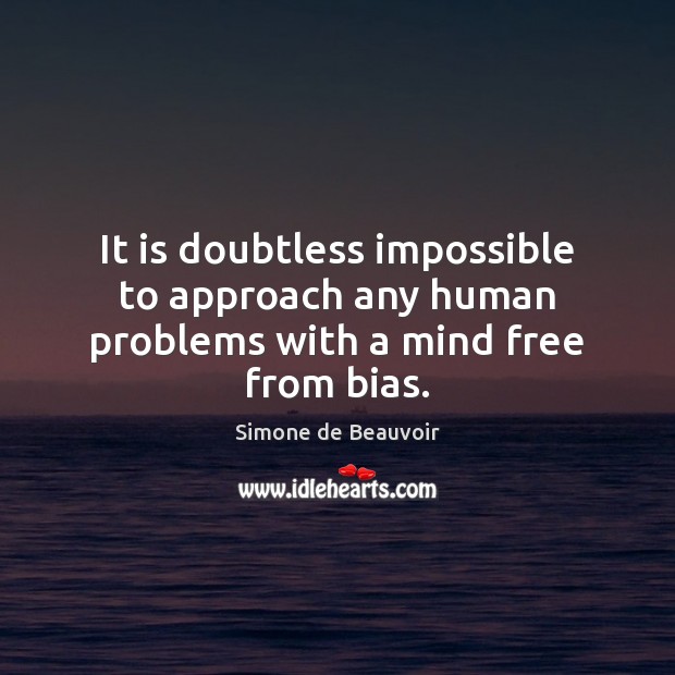 It is doubtless impossible to approach any human problems with a mind free from bias. Simone de Beauvoir Picture Quote