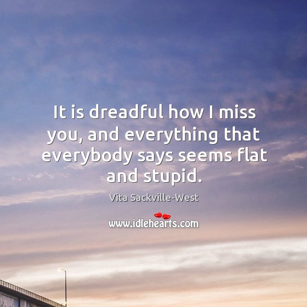 It is dreadful how I miss you, and everything that everybody says seems flat and stupid. Vita Sackville-West Picture Quote