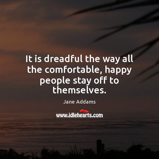It is dreadful the way all the comfortable, happy people stay off to themselves. Jane Addams Picture Quote