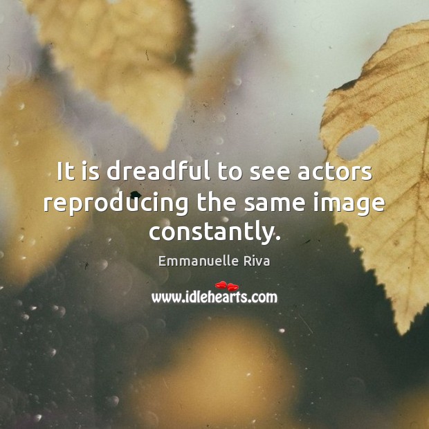 It is dreadful to see actors reproducing the same image constantly. Emmanuelle Riva Picture Quote