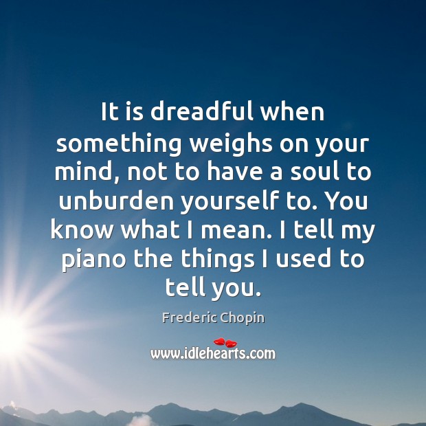 It is dreadful when something weighs on your mind, not to have Frederic Chopin Picture Quote