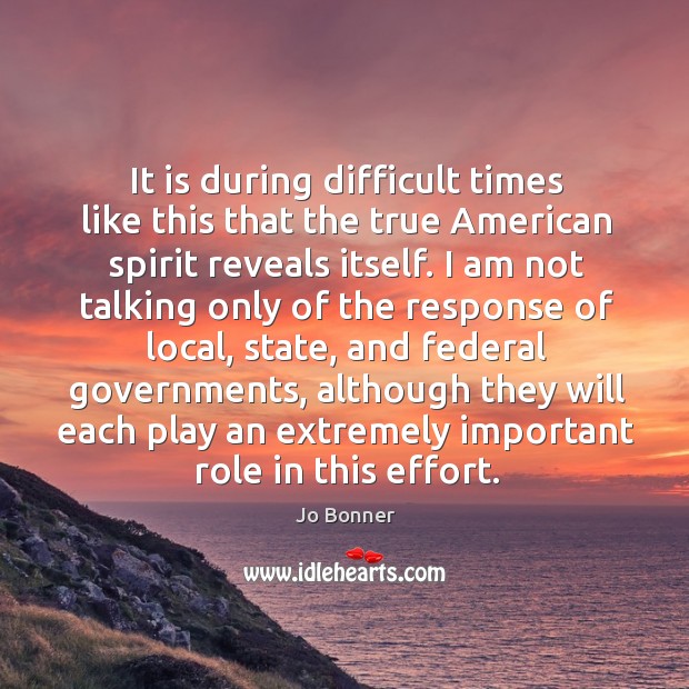 It is during difficult times like this that the true american spirit reveals itself. Jo Bonner Picture Quote