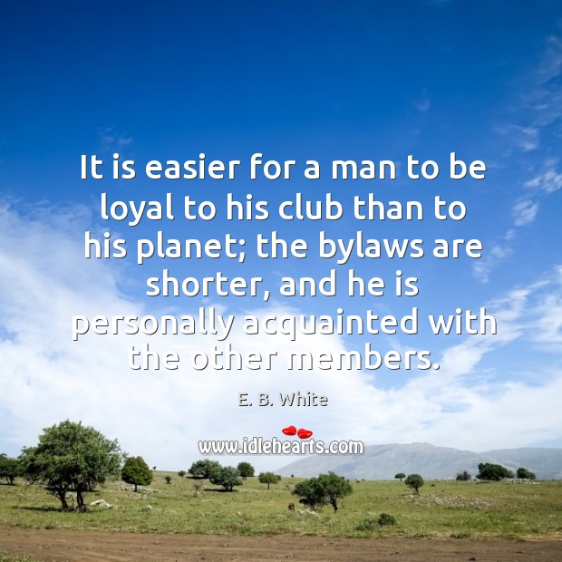 It is easier for a man to be loyal to his club than to his planet; the bylaws are shorter E. B. White Picture Quote
