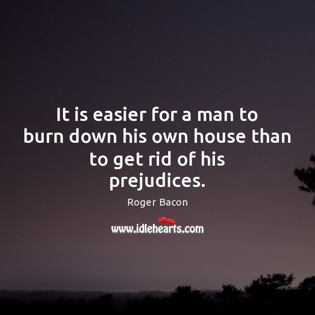 It is easier for a man to burn down his own house than to get rid of his prejudices. Roger Bacon Picture Quote