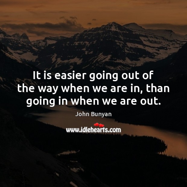 It is easier going out of the way when we are in, than going in when we are out. John Bunyan Picture Quote