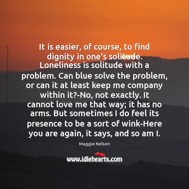 It is easier, of course, to find dignity in one’s solitude. Loneliness Loneliness Quotes Image
