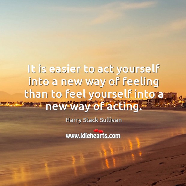 It is easier to act yourself into a new way of feeling than to feel yourself into a new way of acting. Harry Stack Sullivan Picture Quote