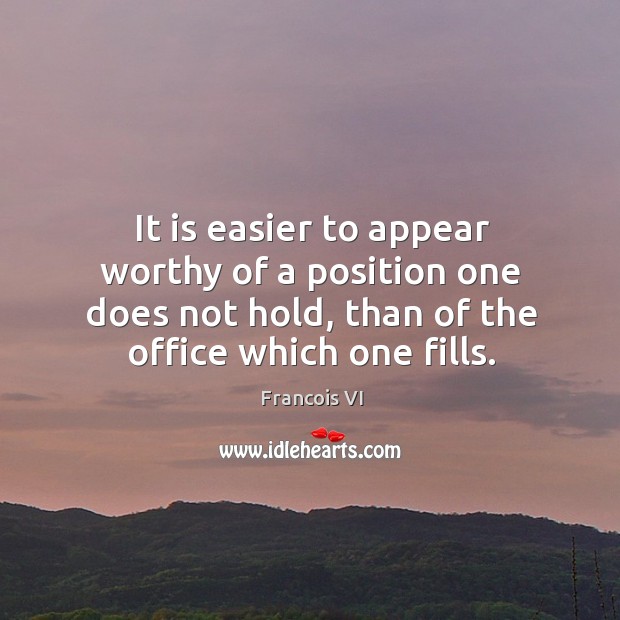 It is easier to appear worthy of a position one does not hold, than of the office which one fills. Duc De La Rochefoucauld Picture Quote