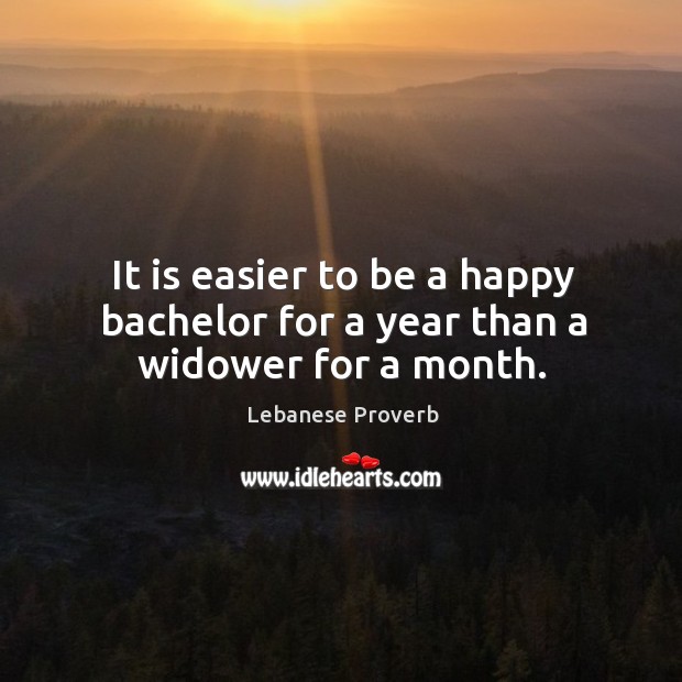 It is easier to be a happy bachelor for a year than a widower for a month. Lebanese Proverbs Image