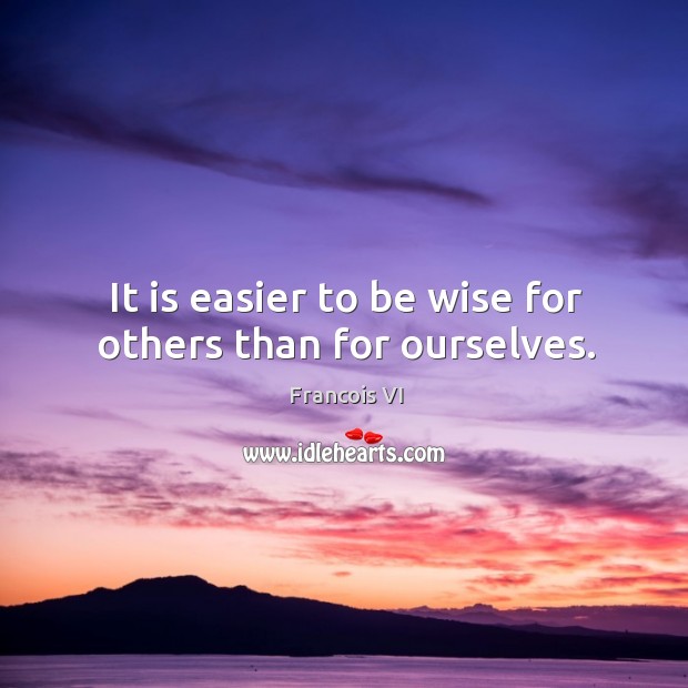 It is easier to be wise for others than for ourselves. Duc De La Rochefoucauld Picture Quote