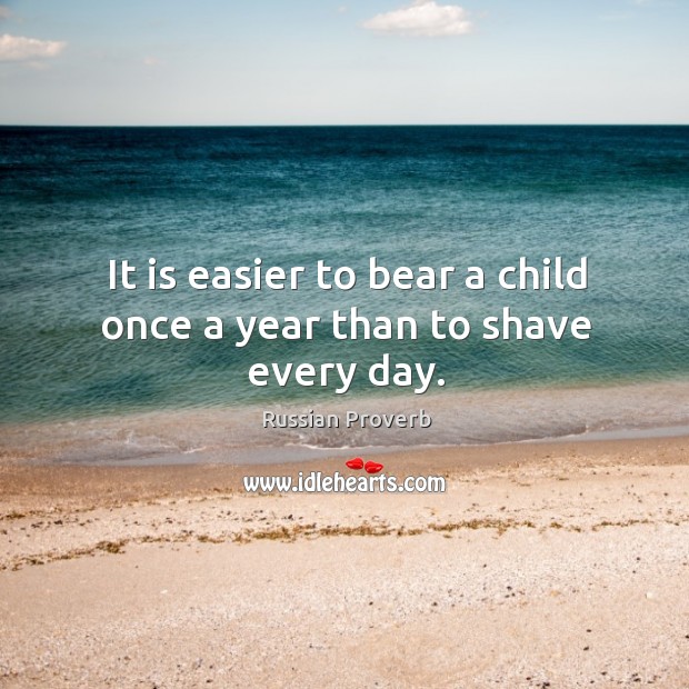 It is easier to bear a child once a year than to shave every day. Russian Proverbs Image