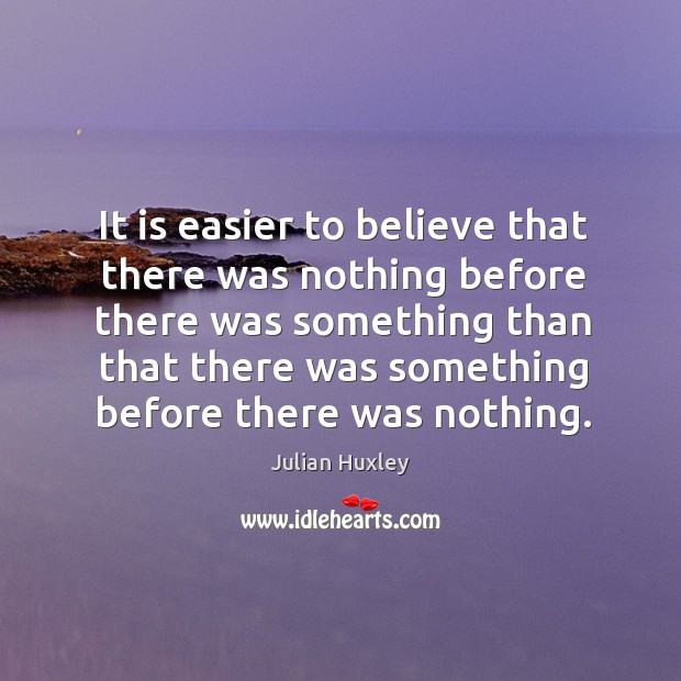 It is easier to believe that there was nothing before there was Julian Huxley Picture Quote
