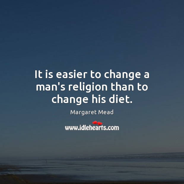 It is easier to change a man’s religion than to change his diet. Margaret Mead Picture Quote