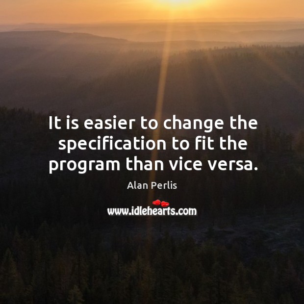 It is easier to change the specification to fit the program than vice versa. Alan Perlis Picture Quote