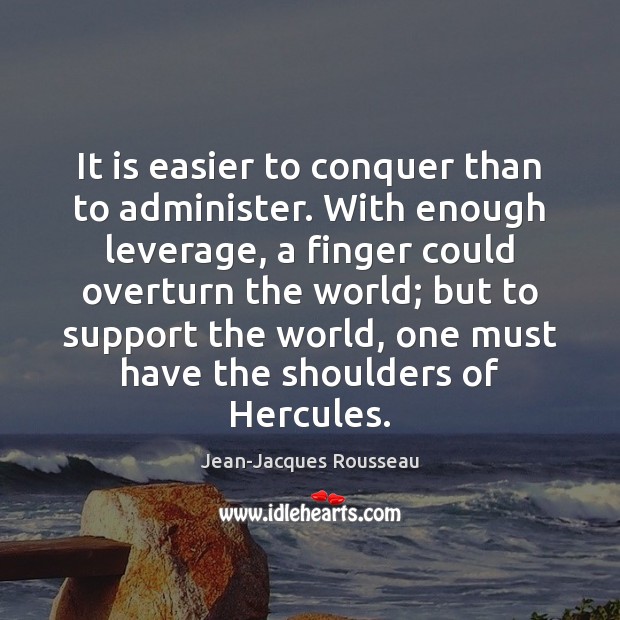 It is easier to conquer than to administer. With enough leverage, a Jean-Jacques Rousseau Picture Quote