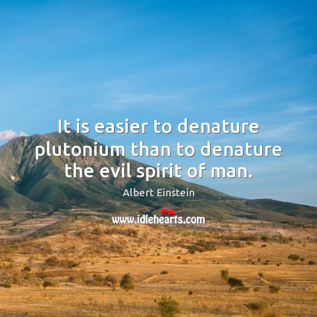 It is easier to denature plutonium than to denature the evil spirit of man. Albert Einstein Picture Quote