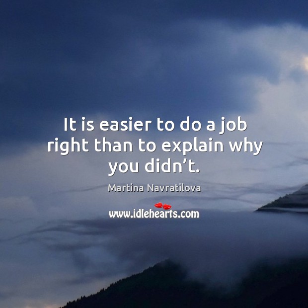 It is easier to do a job right than to explain why you didn’t. Martina Navratilova Picture Quote