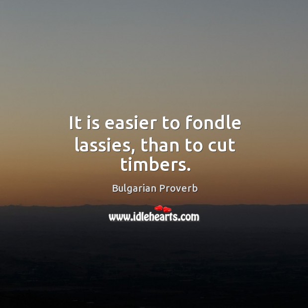 It is easier to fondle lassies, than to cut timbers. Bulgarian Proverbs Image