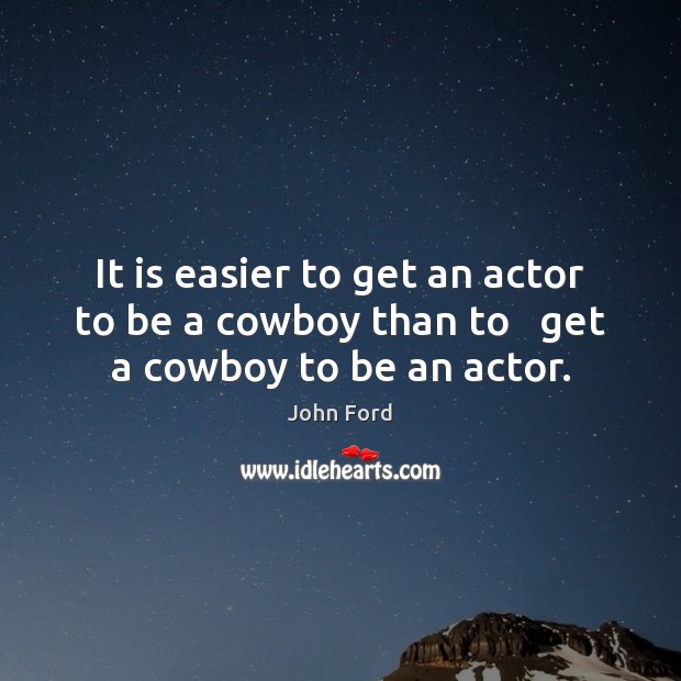 It is easier to get an actor to be a cowboy than to   get a cowboy to be an actor. John Ford Picture Quote