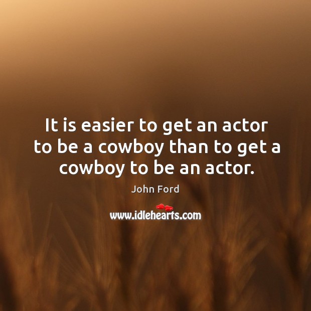 It is easier to get an actor to be a cowboy than to get a cowboy to be an actor. John Ford Picture Quote