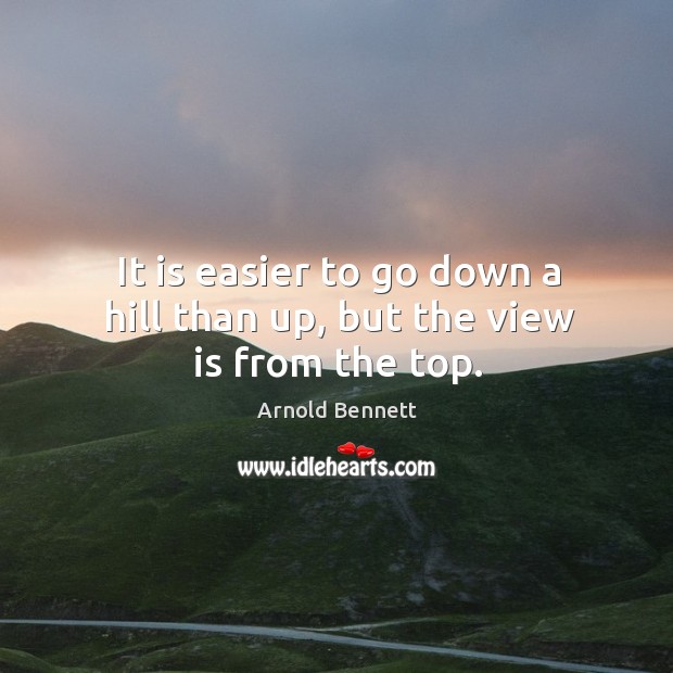 It is easier to go down a hill than up, but the view is from the top. Arnold Bennett Picture Quote