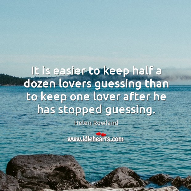 It is easier to keep half a dozen lovers guessing than to keep one lover after he has stopped guessing. Helen Rowland Picture Quote